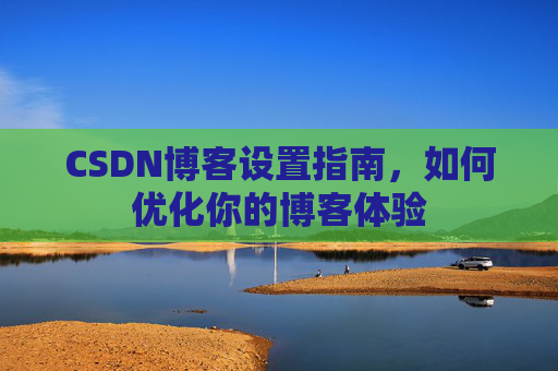 CSDN博客设置指南，如何优化你的博客体验
